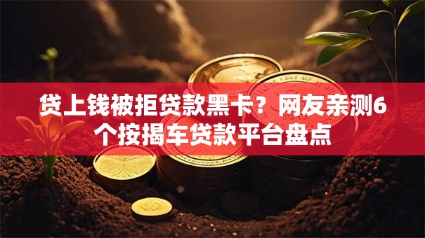 贷上钱被拒贷款黑卡？网友亲测6个按揭车贷款平台盘点