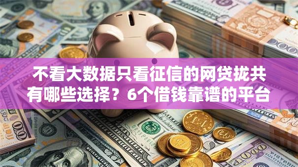 不看大数据只看征信的网贷拢共有哪些选择？6个借钱靠谱的平台详解