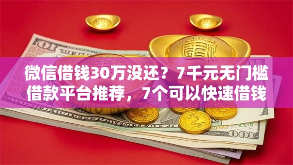 微信借钱30万没还？7千元无门槛借款平台推荐，7个可以快速借钱的平台盘点