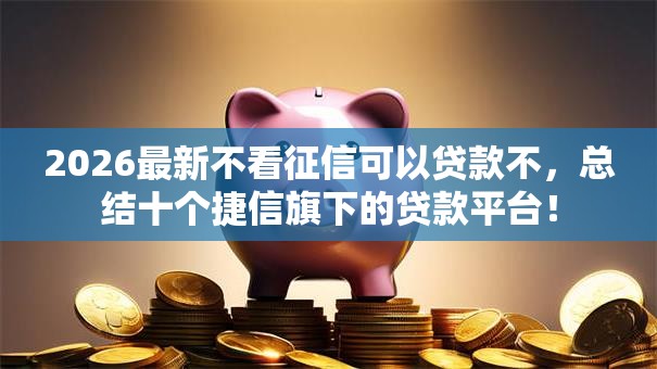 2026最新不看征信可以贷款不，总结十个捷信旗下的贷款平台！