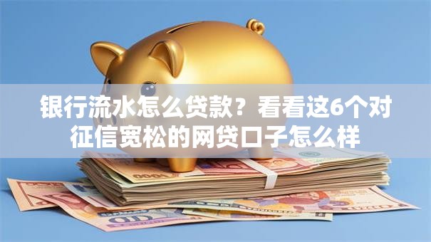 银行流水怎么贷款？看看这6个对征信宽松的网贷口子怎么样