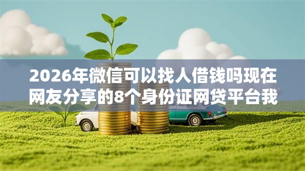 2026年微信可以找人借钱吗现在网友分享的8个身份证网贷平台我觉得不错! 2026年微信可以找人借钱吗现在网友分享的8个身份证网贷平台我觉得不错!