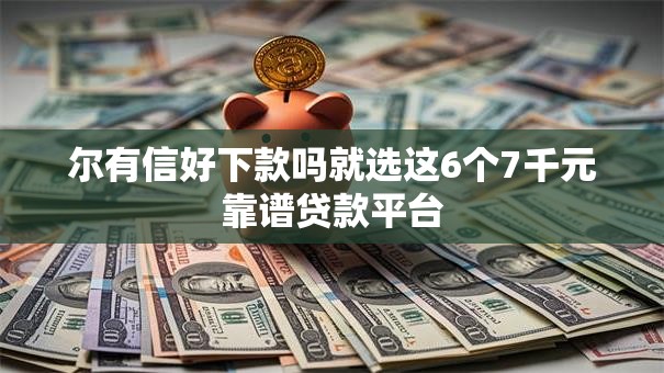 尔有信好下款吗就选这6个7千元靠谱贷款平台 尔有信好下款吗就选这6个7千元靠谱贷款平台