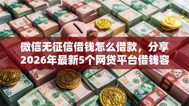 微信无征信借钱怎么借款,分享2026年最新5个网贷平台借钱容易又安全 微信无征信借钱怎么借款,分享2026年最新5个网贷平台借钱容易又安全