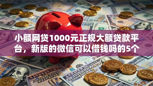 小额网贷1000元正规大额贷款平台,新版的微信可以借钱吗的5个平台介绍 小额网贷1000元正规大额贷款平台,新版的微信可以借钱吗的5个平台介绍