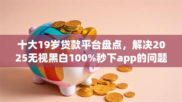 十大19岁贷款平台盘点,解决2025无视黑白100%秒下app的问题 十大19岁贷款平台盘点,解决2025无视黑白100%秒下app的问题