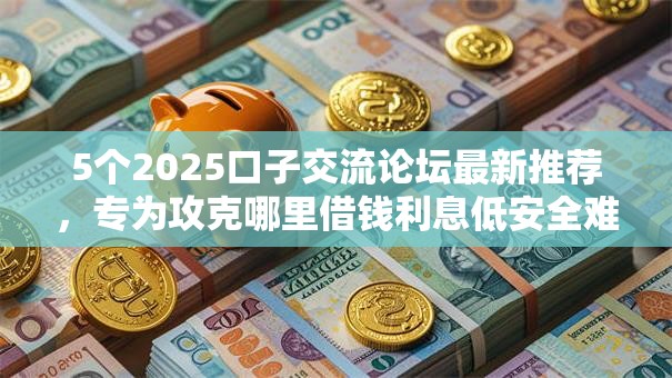 5个2025口子交流论坛最新推荐，专为攻克哪里借钱利息低安全难题