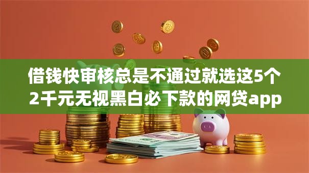 借钱快审核总是不通过就选这5个2千元无视黑白必下款的网贷app 借钱快审核总是不通过就选这5个2千元无视黑白必下款的网贷app
