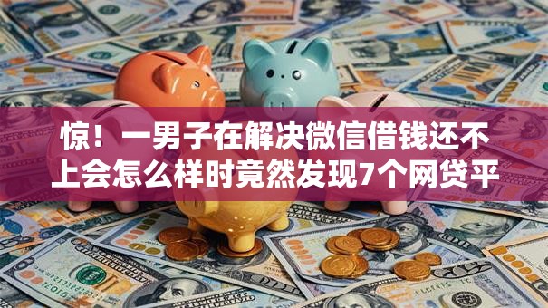 惊！一男子在解决微信借钱还不上会怎么样时竟然发现7个网贷平台利息排行，事后分享了出来