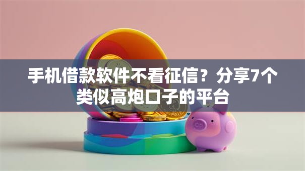 手机借款软件不看征信?分享7个类似高炮口子的平台 手机借款软件不看征信?分享7个类似高炮口子的平台