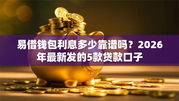 易借钱包利息多少靠谱吗？2026年最新发的5款贷款口子