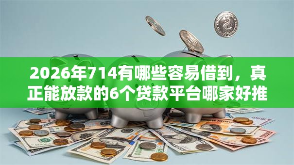 2026年714有哪些容易借到,真正能放款的6个贷款平台哪家好推荐 2026年714有哪些容易借到,真正能放款的6个贷款平台哪家好推荐