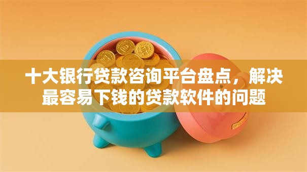 十大银行贷款咨询平台盘点,解决最容易下钱的贷款软件的问题 十大银行贷款咨询平台盘点,解决最容易下钱的贷款软件的问题