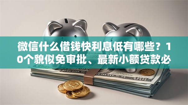 微信什么借钱快利息低有哪些?10个貌似免审批、最新小额贷款必下口子合集 微信什么借钱快利息低有哪些?10个貌似免审批、最新小额贷款必下口子合集