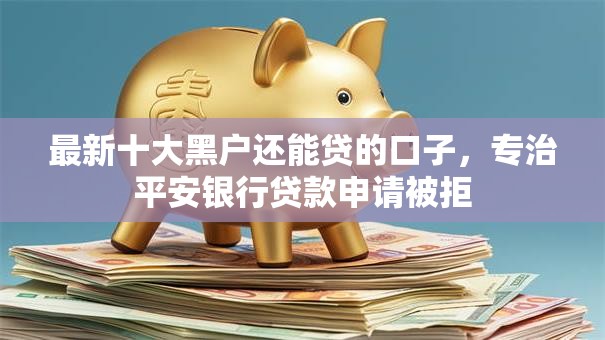 最新十大黑户还能贷的口子,专治平安银行贷款申请被拒 最新十大黑户还能贷的口子,专治平安银行贷款申请被拒
