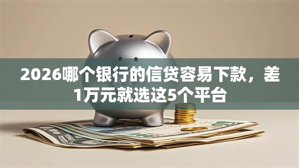 2026哪个银行的信贷容易下款，差1万元就选这5个平台