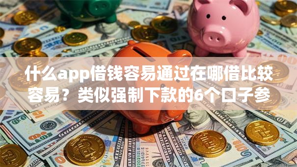 什么app借钱容易通过在哪借比较容易?类似强制下款的6个口子参考 什么app借钱容易通过在哪借比较容易?类似强制下款的6个口子参考