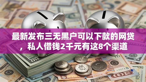 最新发布三无黑户可以下款的网贷,私人借钱2千元有这8个渠道 最新发布三无黑户可以下款的网贷,私人借钱2千元有这8个渠道