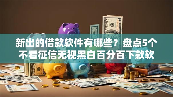 新出的借款软件有哪些?盘点5个不看征信无视黑白百分百下款软件给你参考 新出的借款软件有哪些?盘点5个不看征信无视黑白百分百下款软件给你参考