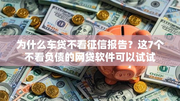 为什么车贷不看征信报告？这7个不看负债的网贷软件可以试试