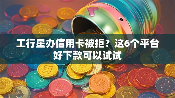 工行星办信用卡被拒?这6个平台好下款可以试试 工行星办信用卡被拒?这6个平台好下款可以试试