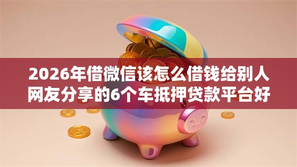2026年借微信该怎么借钱给别人网友分享的6个车抵押贷款平台好我觉得不错! 2026年借微信该怎么借钱给别人网友分享的6个车抵押贷款平台好我觉得不错!