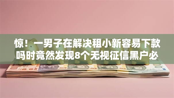 惊!一男子在解决租小新容易下款吗时竟然发现8个无视征信黑户必下的贷款口子,事后分享了出来 惊!一男子在解决租小新容易下款吗时竟然发现8个无视征信黑户必下的贷款口子,事后分享了出来