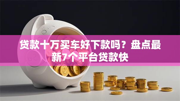 贷款十万买车好下款吗?盘点最新7个平台贷款快 贷款十万买车好下款吗?盘点最新7个平台贷款快