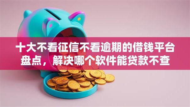 十大不看征信不看逾期的借钱平台盘点,解决哪个软件能贷款不查征信的问题 十大不看征信不看逾期的借钱平台盘点,解决哪个软件能贷款不查征信的问题