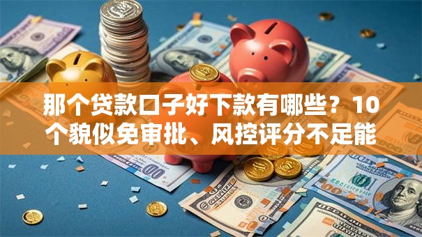 那个贷款口子好下款有哪些?10个貌似免审批、风控评分不足能下款的平台合集 那个贷款口子好下款有哪些?10个貌似免审批、风控评分不足能下款的平台合集