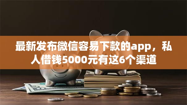 最新发布微信容易下款的app,私人借钱5000元有这6个渠道 最新发布微信容易下款的app,私人借钱5000元有这6个渠道