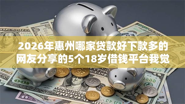 2026年惠州哪家贷款好下款多的网友分享的5个18岁借钱平台我觉得不错! 2026年惠州哪家贷款好下款多的网友分享的5个18岁借钱平台我觉得不错!