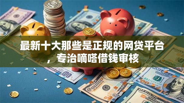 最新十大那些是正规的网贷平台,专治嘀嗒借钱审核 最新十大那些是正规的网贷平台,专治嘀嗒借钱审核