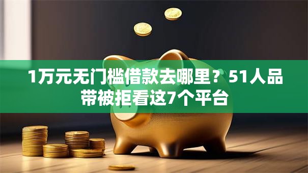 1万元无门槛借款去哪里？51人品带被拒看这7个平台