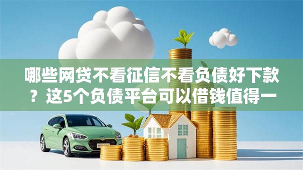 哪些网贷不看征信不看负债好下款?这5个负债平台可以借钱值得一试 哪些网贷不看征信不看负债好下款?这5个负债平台可以借钱值得一试