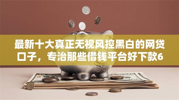 最新十大真正无视风控黑白的网贷口子,专治那些借钱平台好下款6 最新十大真正无视风控黑白的网贷口子,专治那些借钱平台好下款6