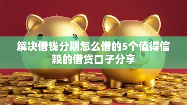 解决借钱分期怎么借的5个值得信赖的借贷口子分享