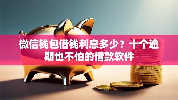 微信钱包借钱利息多少?十个逾期也不怕的借款软件 微信钱包借钱利息多少?十个逾期也不怕的借款软件
