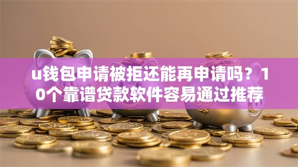 u钱包申请被拒还能再申请吗?10个靠谱贷款软件容易通过推荐 u钱包申请被拒还能再申请吗?10个靠谱贷款软件容易通过推荐