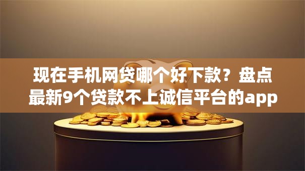 现在手机网贷哪个好下款?盘点最新9个贷款不上诚信平台的app 现在手机网贷哪个好下款?盘点最新9个贷款不上诚信平台的app