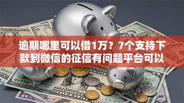 逾期哪里可以借1万?7个支持下款到微信的征信有问题平台可以贷款 逾期哪里可以借1万?7个支持下款到微信的征信有问题平台可以贷款