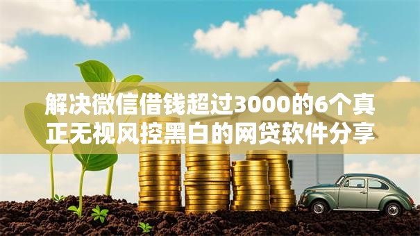 解决微信借钱超过3000的6个真正无视风控黑白的网贷软件分享 解决微信借钱超过3000的6个真正无视风控黑白的网贷软件分享