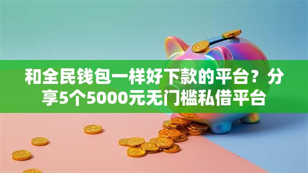和全民钱包一样好下款的平台？分享5个5000元无门槛私借平台