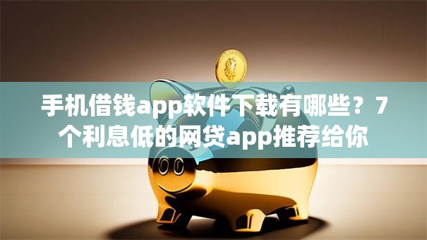 手机借钱app软件下载有哪些?7个利息低的网贷app推荐给你 手机借钱app软件下载有哪些?7个利息低的网贷app推荐给你