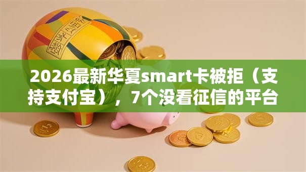 2026最新华夏smart卡被拒(支持支付宝),7个没看征信的平台无私分享 2026最新华夏smart卡被拒(支持支付宝),7个没看征信的平台无私分享