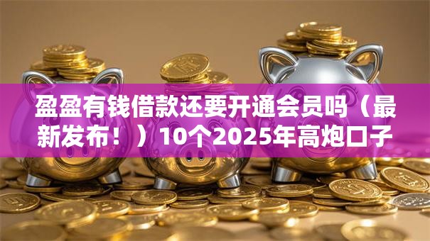 盈盈有钱借款还要开通会员吗(最新发布!)10个2025年高炮口子秒下款 盈盈有钱借款还要开通会员吗(最新发布!)10个2025年高炮口子秒下款