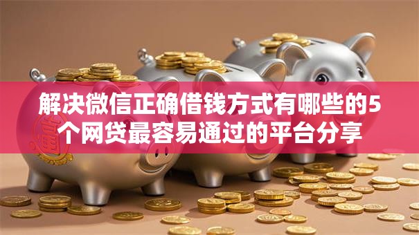 解决微信正确借钱方式有哪些的5个网贷最容易通过的平台分享 解决微信正确借钱方式有哪些的5个网贷最容易通过的平台分享