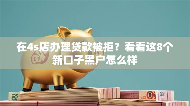 在4s店办理贷款被拒?看看这8个新口子黑户怎么样 在4s店办理贷款被拒?看看这8个新口子黑户怎么样