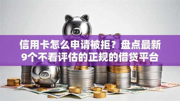 信用卡怎么申请被拒?盘点最新9个不看评估的正规的借贷平台 信用卡怎么申请被拒?盘点最新9个不看评估的正规的借贷平台