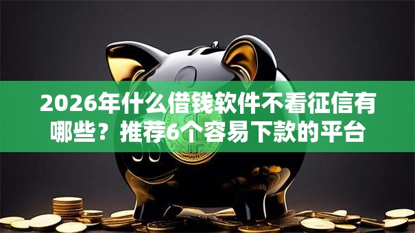 2026年什么借钱软件不看征信有哪些?推荐6个容易下款的平台 2026年什么借钱软件不看征信有哪些?推荐6个容易下款的平台